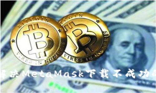 如何解决MetaMask下载不成功的问题